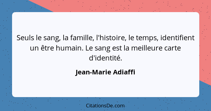 Seuls le sang, la famille, l'histoire, le temps, identifient un être humain. Le sang est la meilleure carte d'identité.... - Jean-Marie Adiaffi