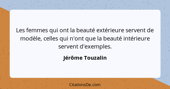 Les femmes qui ont la beauté extérieure servent de modèle, celles qui n'ont que la beauté intérieure servent d'exemples.... - Jérôme Touzalin