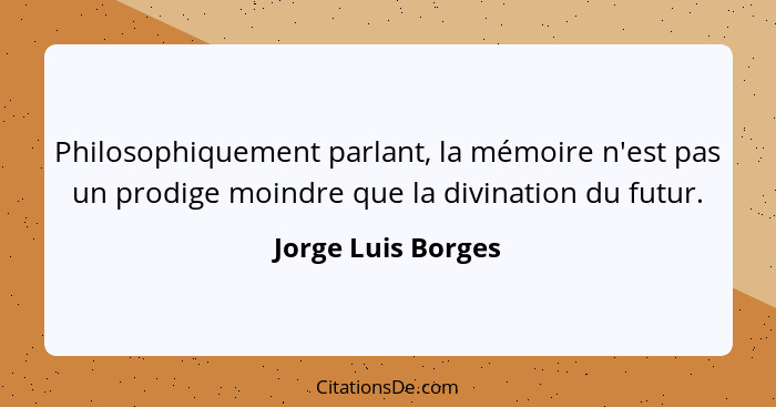 Philosophiquement parlant, la mémoire n'est pas un prodige moindre que la divination du futur.... - Jorge Luis Borges