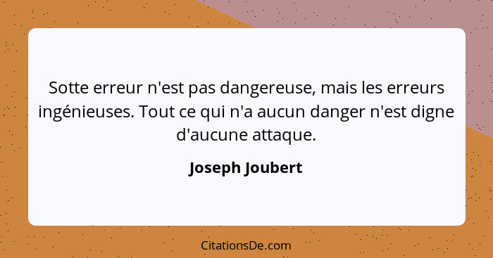 Sotte erreur n'est pas dangereuse, mais les erreurs ingénieuses. Tout ce qui n'a aucun danger n'est digne d'aucune attaque.... - Joseph Joubert