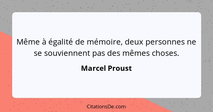 Même à égalité de mémoire, deux personnes ne se souviennent pas des mêmes choses.... - Marcel Proust
