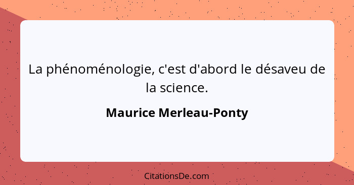 La phénoménologie, c'est d'abord le désaveu de la science.... - Maurice Merleau-Ponty