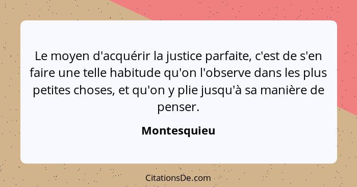 Le moyen d'acquérir la justice parfaite, c'est de s'en faire une telle habitude qu'on l'observe dans les plus petites choses, et qu'on y... - Montesquieu