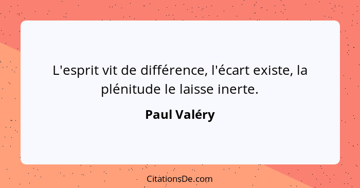 L'esprit vit de différence, l'écart existe, la plénitude le laisse inerte.... - Paul Valéry