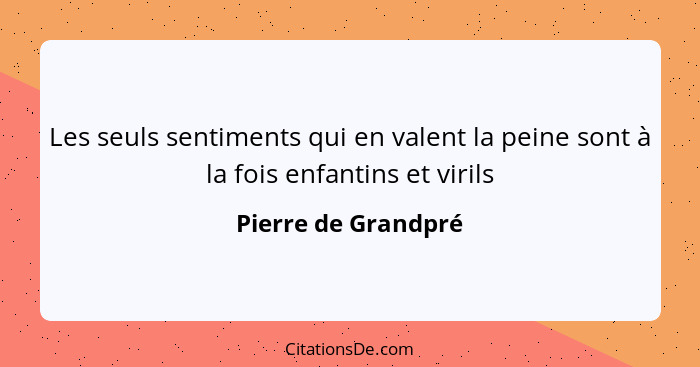 Les seuls sentiments qui en valent la peine sont à la fois enfantins et virils... - Pierre de Grandpré