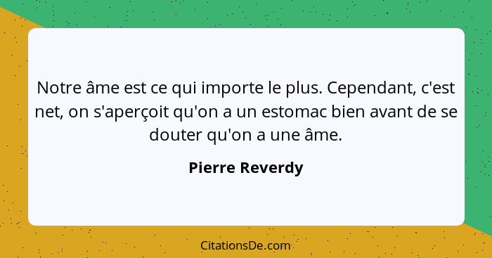 Notre âme est ce qui importe le plus. Cependant, c'est net, on s'aperçoit qu'on a un estomac bien avant de se douter qu'on a une âme.... - Pierre Reverdy