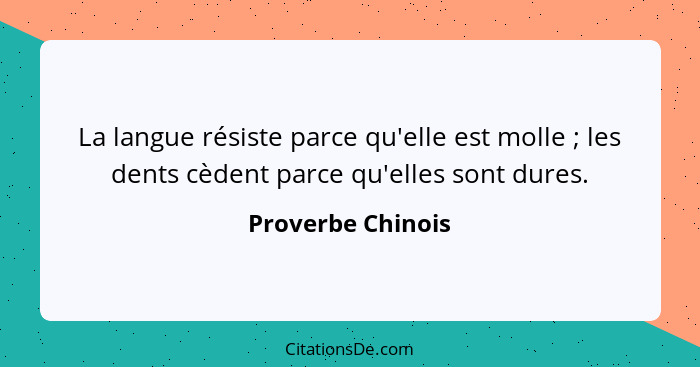 La langue résiste parce qu'elle est molle ; les dents cèdent parce qu'elles sont dures.... - Proverbe Chinois