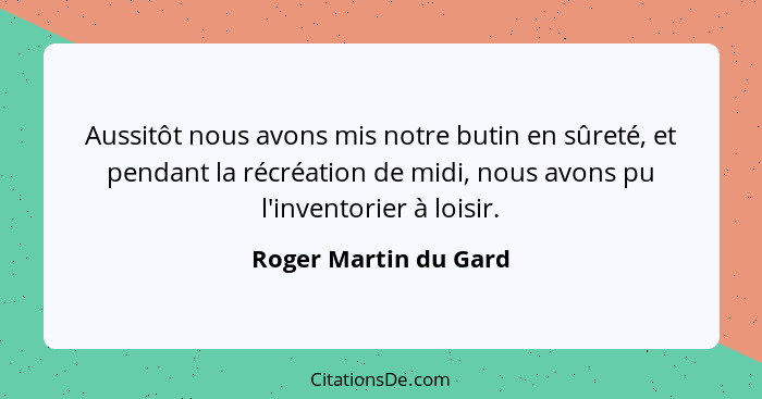 Aussitôt nous avons mis notre butin en sûreté, et pendant la récréation de midi, nous avons pu l'inventorier à loisir.... - Roger Martin du Gard