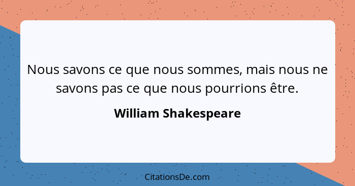 Nous savons ce que nous sommes, mais nous ne savons pas ce que nous pourrions être.... - William Shakespeare