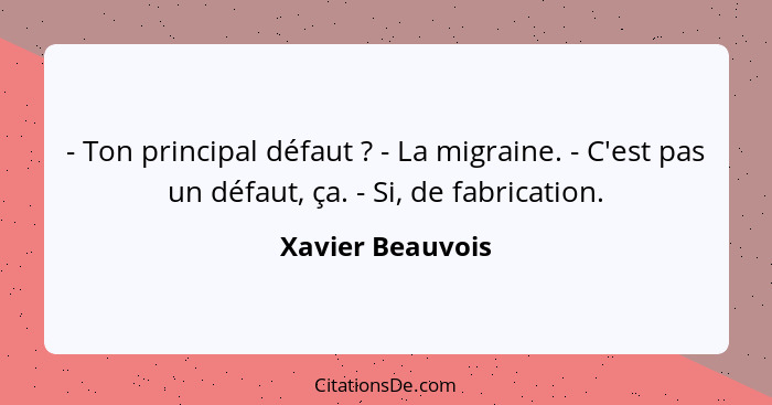 - Ton principal défaut ? - La migraine. - C'est pas un défaut, ça. - Si, de fabrication.... - Xavier Beauvois