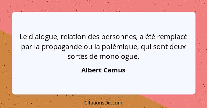 Le dialogue, relation des personnes, a été remplacé par la propagande ou la polémique, qui sont deux sortes de monologue.... - Albert Camus