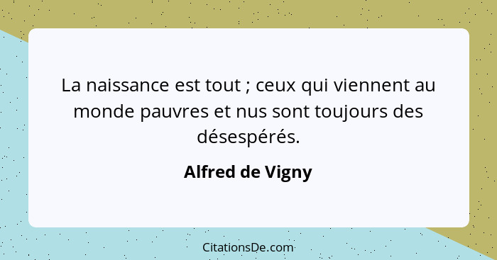 La naissance est tout ; ceux qui viennent au monde pauvres et nus sont toujours des désespérés.... - Alfred de Vigny