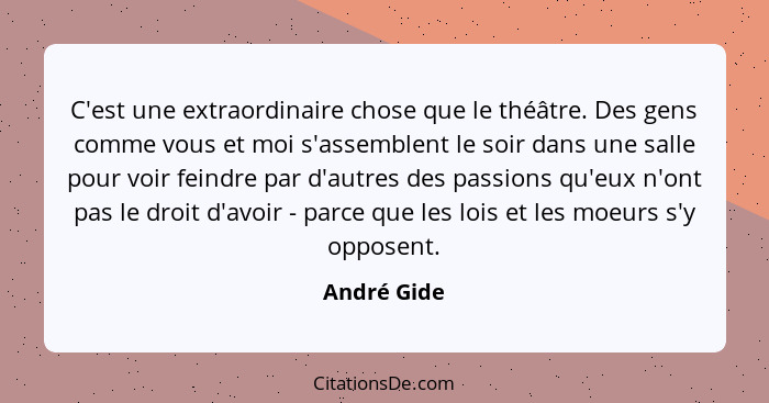 C'est une extraordinaire chose que le théâtre. Des gens comme vous et moi s'assemblent le soir dans une salle pour voir feindre par d'aut... - André Gide