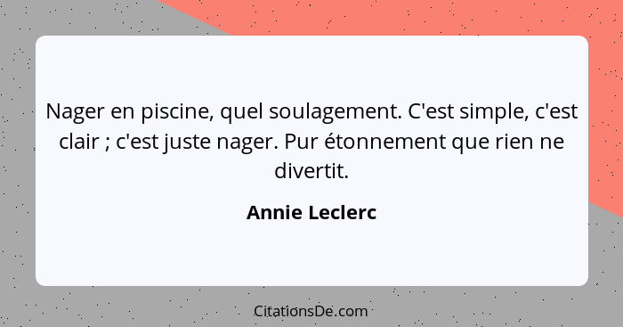 Nager en piscine, quel soulagement. C'est simple, c'est clair ; c'est juste nager. Pur étonnement que rien ne divertit.... - Annie Leclerc