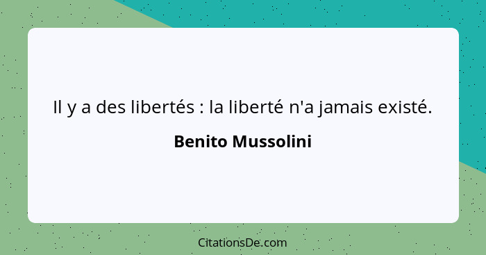Il y a des libertés : la liberté n'a jamais existé.... - Benito Mussolini