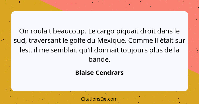 On roulait beaucoup. Le cargo piquait droit dans le sud, traversant le golfe du Mexique. Comme il était sur lest, il me semblait qu'... - Blaise Cendrars