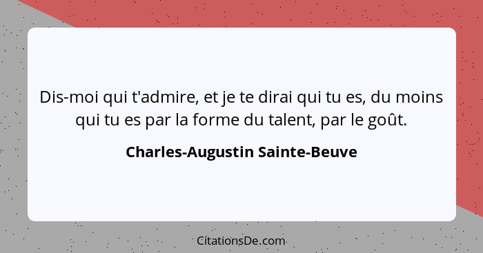 Dis-moi qui t'admire, et je te dirai qui tu es, du moins qui tu es par la forme du talent, par le goût.... - Charles-Augustin Sainte-Beuve