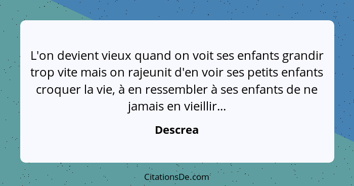 L'on devient vieux quand on voit ses enfants grandir trop vite mais on rajeunit d'en voir ses petits enfants croquer la vie, à en ressembler... - Descrea