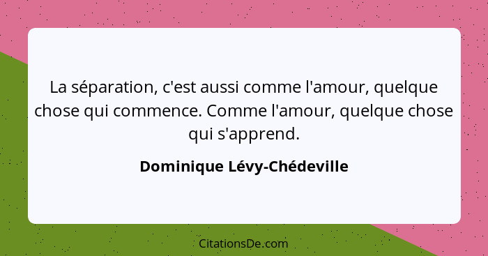 La séparation, c'est aussi comme l'amour, quelque chose qui commence. Comme l'amour, quelque chose qui s'apprend.... - Dominique Lévy-Chédeville