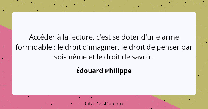 Accéder à la lecture, c'est se doter d'une arme formidable : le droit d'imaginer, le droit de penser par soi-même et le droit... - Édouard Philippe