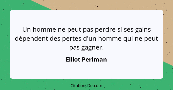 Un homme ne peut pas perdre si ses gains dépendent des pertes d'un homme qui ne peut pas gagner.... - Elliot Perlman