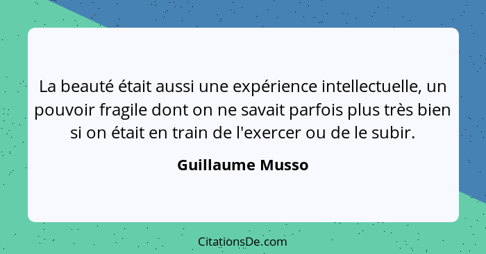 La beauté était aussi une expérience intellectuelle, un pouvoir fragile dont on ne savait parfois plus très bien si on était en trai... - Guillaume Musso