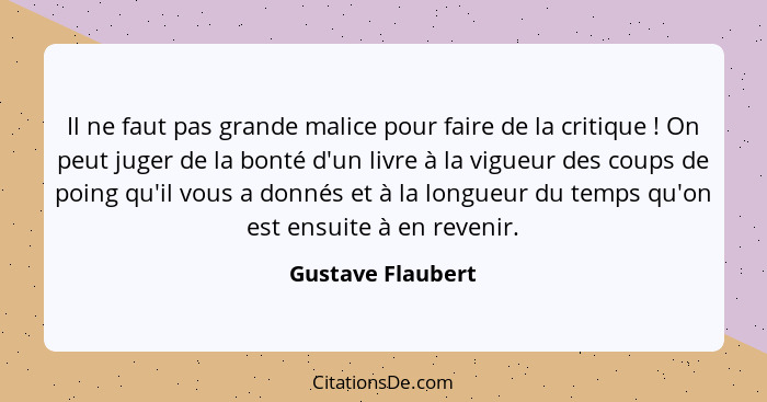 Il ne faut pas grande malice pour faire de la critique ! On peut juger de la bonté d'un livre à la vigueur des coups de poing... - Gustave Flaubert