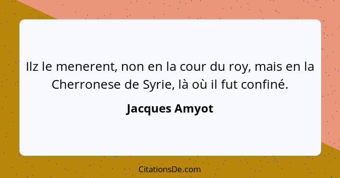 Ilz le menerent, non en la cour du roy, mais en la Cherronese de Syrie, là où il fut confiné.... - Jacques Amyot