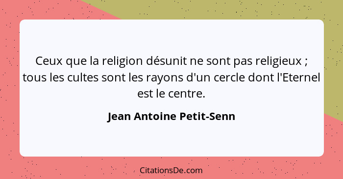 Ceux que la religion désunit ne sont pas religieux ; tous les cultes sont les rayons d'un cercle dont l'Eternel est le... - Jean Antoine Petit-Senn