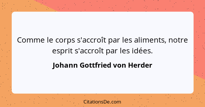 Comme le corps s'accroît par les aliments, notre esprit s'accroît par les idées.... - Johann Gottfried von Herder