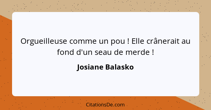 Orgueilleuse comme un pou ! Elle crânerait au fond d'un seau de merde !... - Josiane Balasko