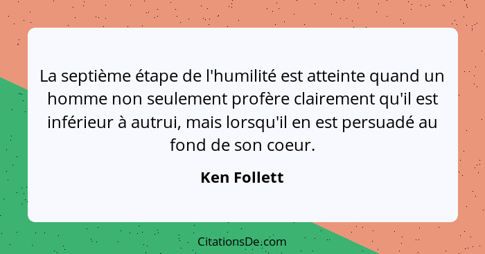 La septième étape de l'humilité est atteinte quand un homme non seulement profère clairement qu'il est inférieur à autrui, mais lorsqu'i... - Ken Follett