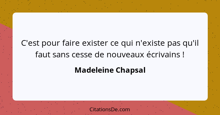 C'est pour faire exister ce qui n'existe pas qu'il faut sans cesse de nouveaux écrivains !... - Madeleine Chapsal