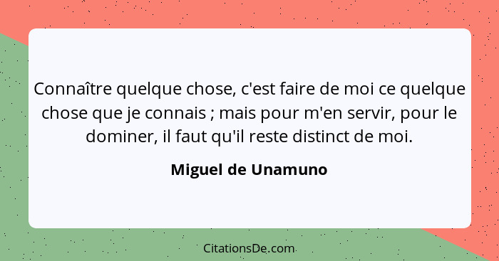 Connaître quelque chose, c'est faire de moi ce quelque chose que je connais ; mais pour m'en servir, pour le dominer, il faut... - Miguel de Unamuno