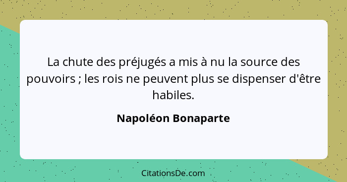 La chute des préjugés a mis à nu la source des pouvoirs ; les rois ne peuvent plus se dispenser d'être habiles.... - Napoléon Bonaparte