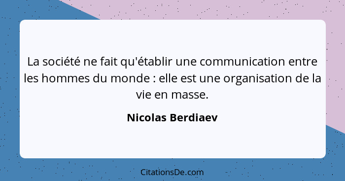 La société ne fait qu'établir une communication entre les hommes du monde : elle est une organisation de la vie en masse.... - Nicolas Berdiaev