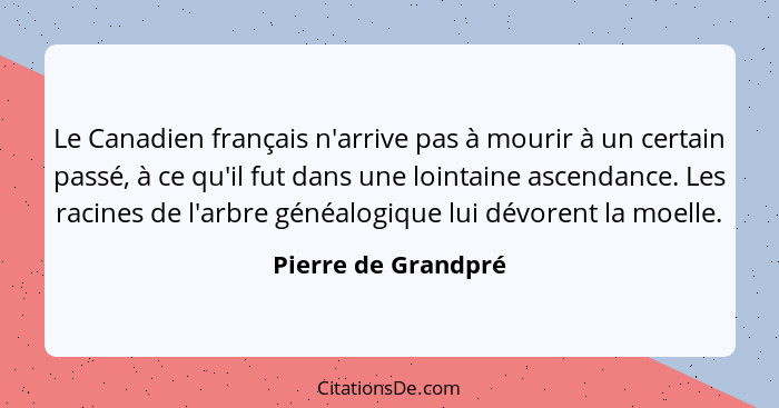 Le Canadien français n'arrive pas à mourir à un certain passé, à ce qu'il fut dans une lointaine ascendance. Les racines de l'arb... - Pierre de Grandpré