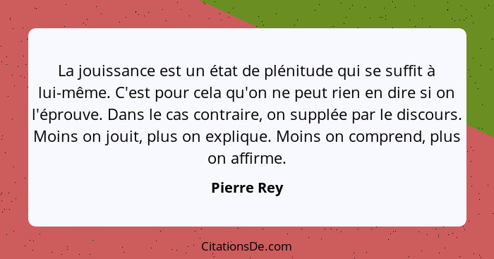 La jouissance est un état de plénitude qui se suffit à lui-même. C'est pour cela qu'on ne peut rien en dire si on l'éprouve. Dans le cas... - Pierre Rey