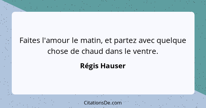 Faites l'amour le matin, et partez avec quelque chose de chaud dans le ventre.... - Régis Hauser