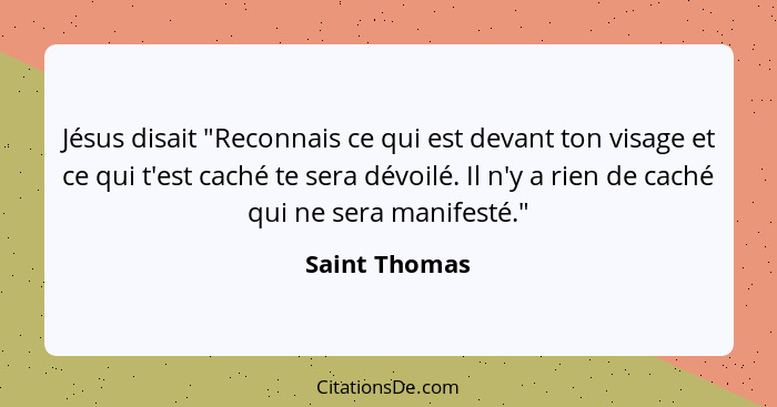 Jésus disait "Reconnais ce qui est devant ton visage et ce qui t'est caché te sera dévoilé. Il n'y a rien de caché qui ne sera manifest... - Saint Thomas