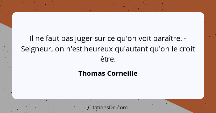 Il ne faut pas juger sur ce qu'on voit paraître. - Seigneur, on n'est heureux qu'autant qu'on le croit être.... - Thomas Corneille