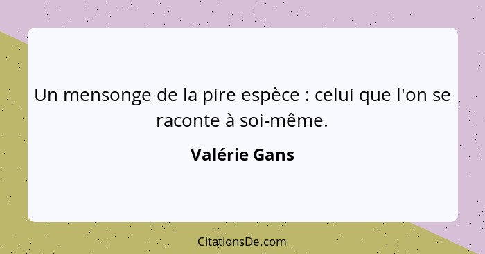 Un mensonge de la pire espèce : celui que l'on se raconte à soi-même.... - Valérie Gans