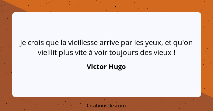 Je crois que la vieillesse arrive par les yeux, et qu'on vieillit plus vite à voir toujours des vieux !... - Victor Hugo