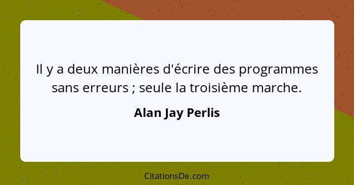 Il y a deux manières d'écrire des programmes sans erreurs ; seule la troisième marche.... - Alan Jay Perlis