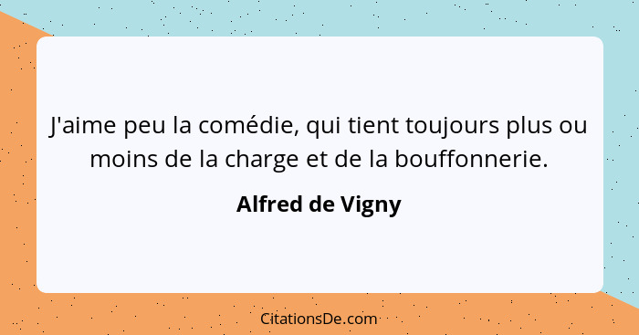 J'aime peu la comédie, qui tient toujours plus ou moins de la charge et de la bouffonnerie.... - Alfred de Vigny