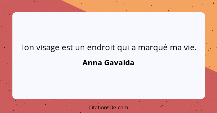 Ton visage est un endroit qui a marqué ma vie.... - Anna Gavalda