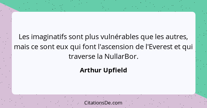 Les imaginatifs sont plus vulnérables que les autres, mais ce sont eux qui font l'ascension de l'Everest et qui traverse la NullarBor... - Arthur Upfield