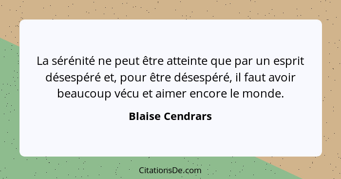 La sérénité ne peut être atteinte que par un esprit désespéré et, pour être désespéré, il faut avoir beaucoup vécu et aimer encore l... - Blaise Cendrars