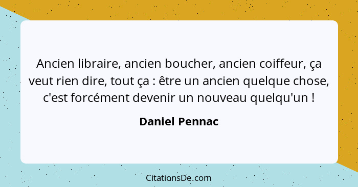 Ancien libraire, ancien boucher, ancien coiffeur, ça veut rien dire, tout ça : être un ancien quelque chose, c'est forcément deve... - Daniel Pennac