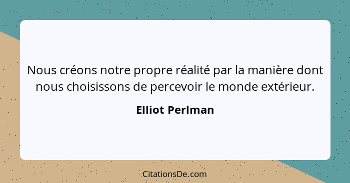 Nous créons notre propre réalité par la manière dont nous choisissons de percevoir le monde extérieur.... - Elliot Perlman